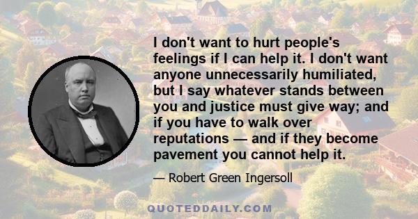 I don't want to hurt people's feelings if I can help it. I don't want anyone unnecessarily humiliated, but I say whatever stands between you and justice must give way; and if you have to walk over reputations — and if