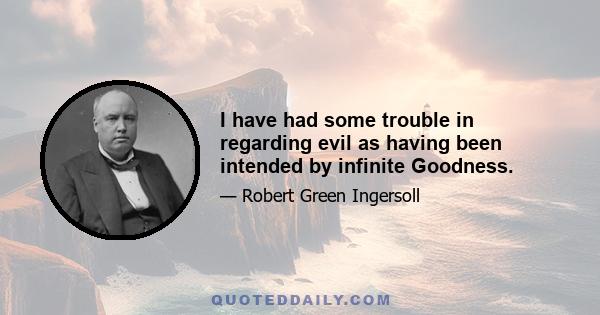 I have had some trouble in regarding evil as having been intended by infinite Goodness.