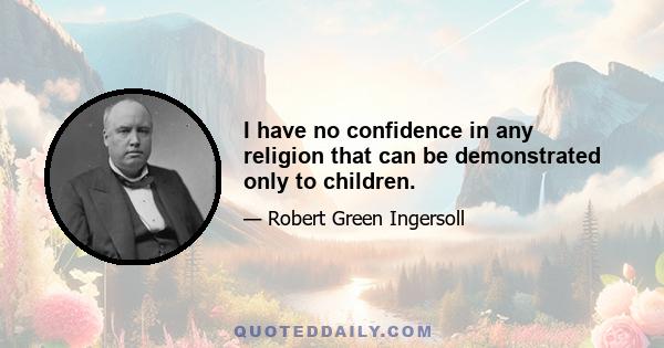 I have no confidence in any religion that can be demonstrated only to children.