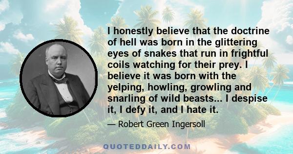 I honestly believe that the doctrine of hell was born in the glittering eyes of snakes that run in frightful coils watching for their prey. I believe it was born with the yelping, howling, growling and snarling of wild