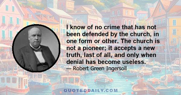 I know of no crime that has not been defended by the church, in one form or other. The church is not a pioneer; it accepts a new truth, last of all, and only when denial has become useless.