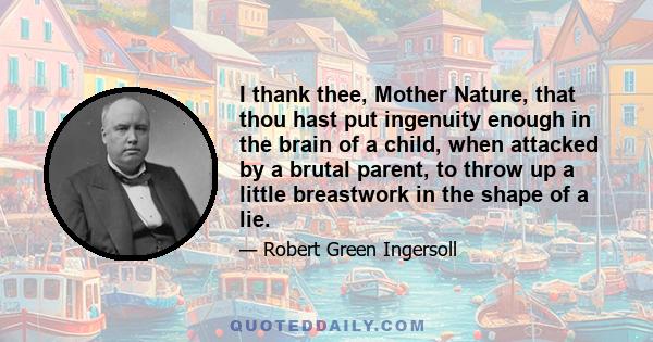 I thank thee, Mother Nature, that thou hast put ingenuity enough in the brain of a child, when attacked by a brutal parent, to throw up a little breastwork in the shape of a lie.