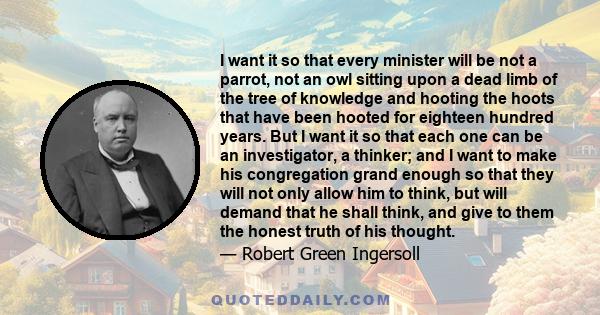 I want it so that every minister will be not a parrot, not an owl sitting upon a dead limb of the tree of knowledge and hooting the hoots that have been hooted for eighteen hundred years. But I want it so that each one