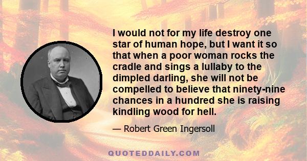 I would not for my life destroy one star of human hope, but I want it so that when a poor woman rocks the cradle and sings a lullaby to the dimpled darling, she will not be compelled to believe that ninety-nine chances