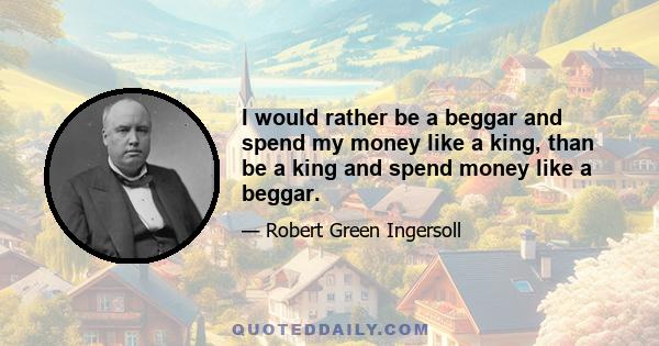 I would rather be a beggar and spend my money like a king, than be a king and spend money like a beggar.