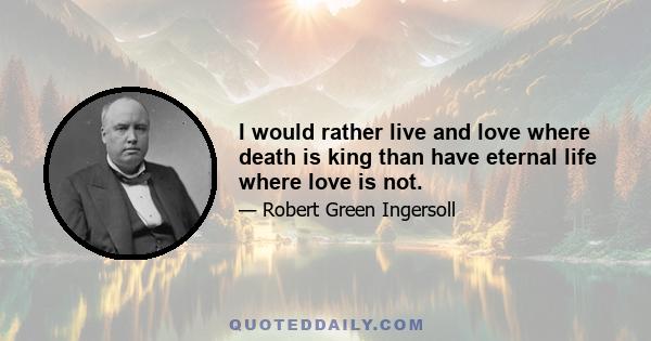 I would rather live and love where death is king than have eternal life where love is not.