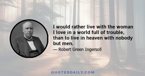 I would rather live with the woman I love in a world full of trouble, than to live in heaven with nobody but men.