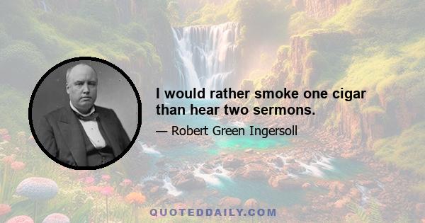 I would rather smoke one cigar than hear two sermons.