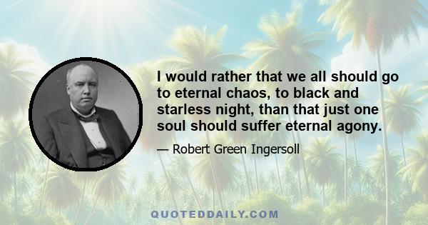 I would rather that we all should go to eternal chaos, to black and starless night, than that just one soul should suffer eternal agony.
