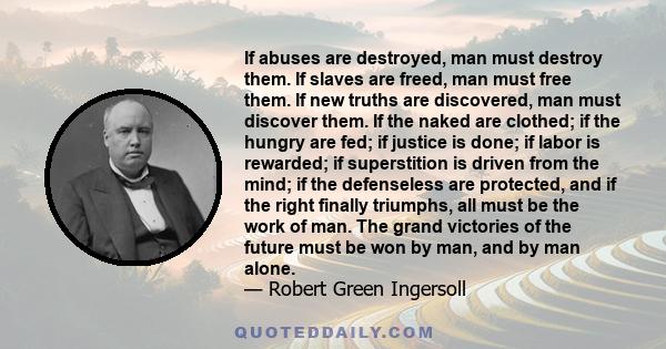 If abuses are destroyed, man must destroy them. If slaves are freed, man must free them. If new truths are discovered, man must discover them. If the naked are clothed; if the hungry are fed; if justice is done; if