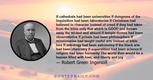 If cathedrals had been universities If dungeons of the Inquisition had been laboratories If Christians had believed in character instead of creed If they had taken from the bible only that which is GOOD and thrown away