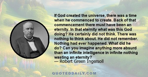 If God created the universe, there was a time when he commenced to create. Back of that commencement there must have been an eternity. In that eternity what was this God doing? He certainly did not think. There was