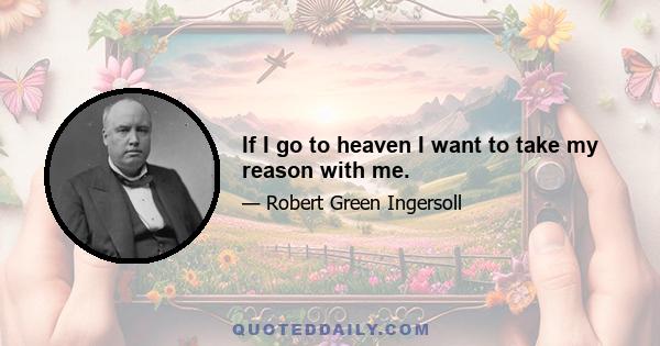 If I go to heaven I want to take my reason with me.