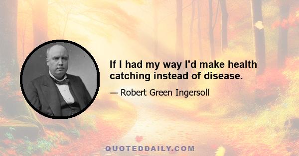 If I had my way I'd make health catching instead of disease.