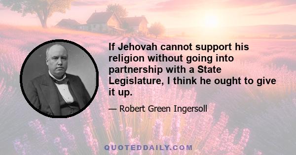 If Jehovah cannot support his religion without going into partnership with a State Legislature, I think he ought to give it up.