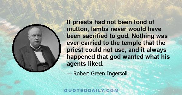 If priests had not been fond of mutton, lambs never would have been sacrified to god. Nothing was ever carried to the temple that the priest could not use, and it always happened that god wanted what his agents liked.