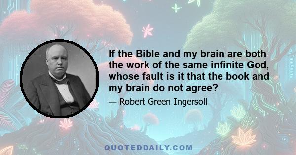 If the Bible and my brain are both the work of the same infinite God, whose fault is it that the book and my brain do not agree?