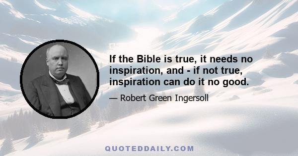 If the Bible is true, it needs no inspiration, and - if not true, inspiration can do it no good.