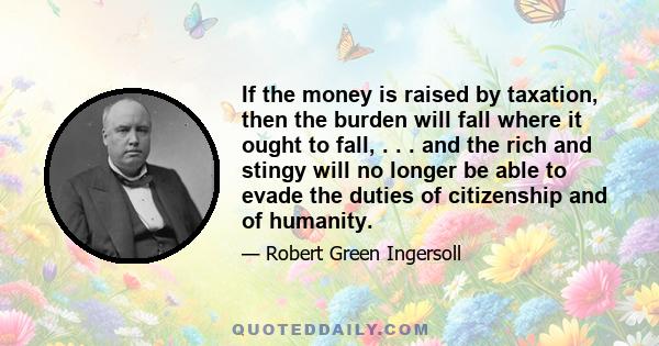 If the money is raised by taxation, then the burden will fall where it ought to fall, . . . and the rich and stingy will no longer be able to evade the duties of citizenship and of humanity.