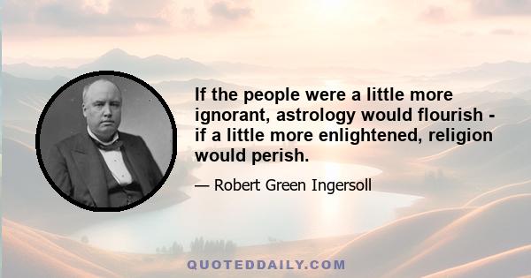 If the people were a little more ignorant, astrology would flourish - if a little more enlightened, religion would perish.