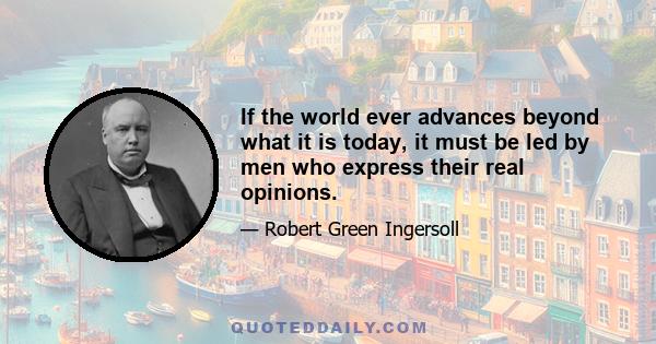 If the world ever advances beyond what it is today, it must be led by men who express their real opinions.