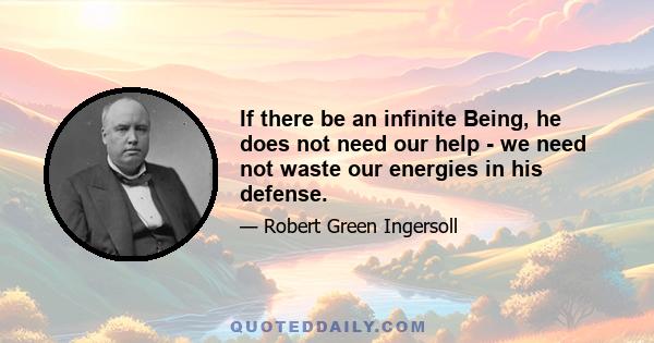 If there be an infinite Being, he does not need our help - we need not waste our energies in his defense.