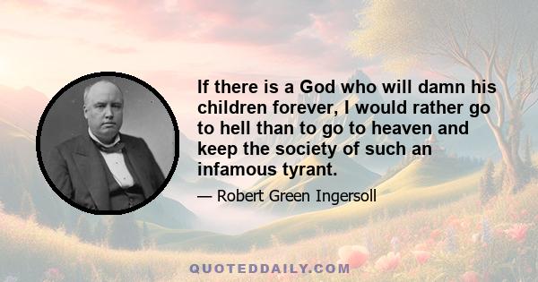 If there is a God who will damn his children forever, I would rather go to hell than to go to heaven and keep the society of such an infamous tyrant.