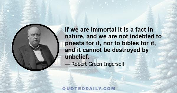 If we are immortal it is a fact in nature, and we are not indebted to priests for it, nor to bibles for it, and it cannot be destroyed by unbelief.