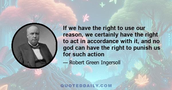 If we have the right to use our reason, we certainly have the right to act in accordance with it, and no god can have the right to punish us for such action