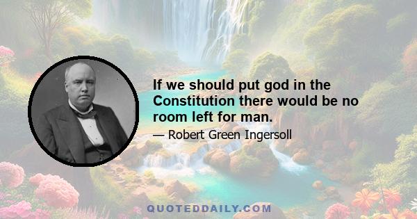 If we should put god in the Constitution there would be no room left for man.