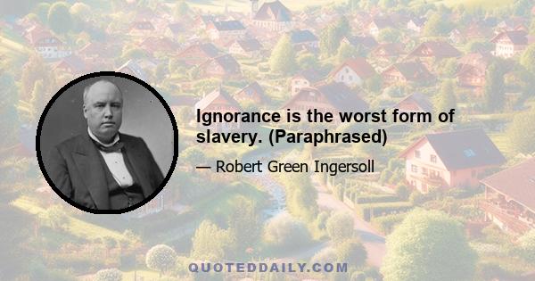 Ignorance is the worst form of slavery. (Paraphrased)