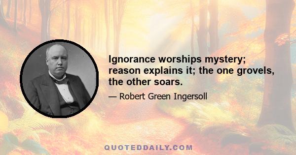 Ignorance worships mystery; reason explains it; the one grovels, the other soars.