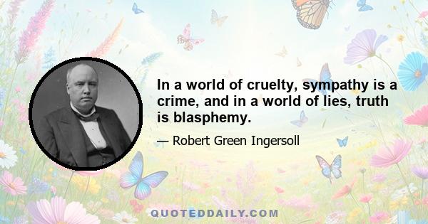 In a world of cruelty, sympathy is a crime, and in a world of lies, truth is blasphemy.