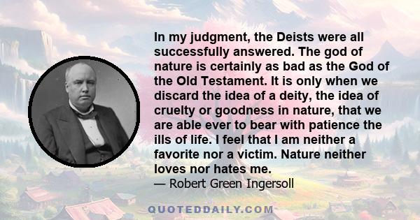 In my judgment, the Deists were all successfully answered. The god of nature is certainly as bad as the God of the Old Testament. It is only when we discard the idea of a deity, the idea of cruelty or goodness in