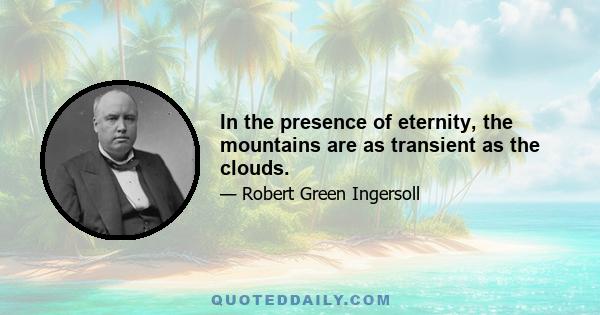 In the presence of eternity, the mountains are as transient as the clouds.