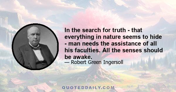 In the search for truth - that everything in nature seems to hide - man needs the assistance of all his faculties. All the senses should be awake.