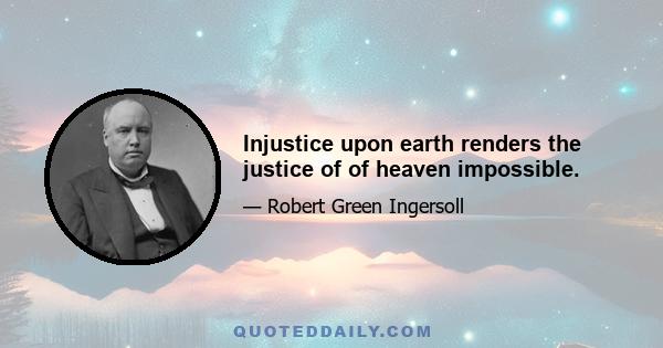 Injustice upon earth renders the justice of of heaven impossible.