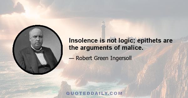 Insolence is not logic; epithets are the arguments of malice.