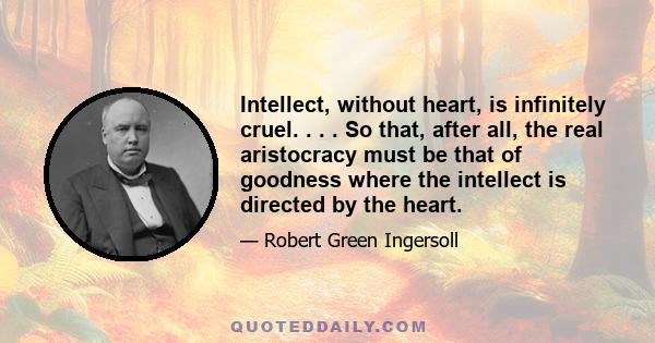 Intellect, without heart, is infinitely cruel. . . . So that, after all, the real aristocracy must be that of goodness where the intellect is directed by the heart.