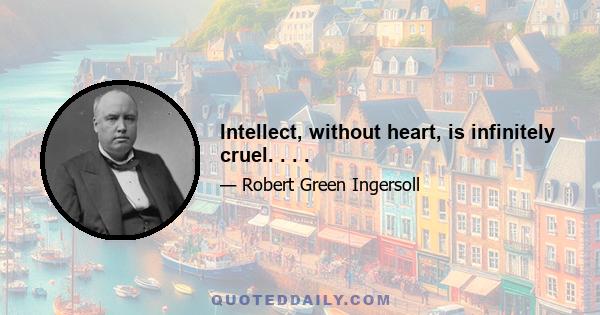 Intellect, without heart, is infinitely cruel. . . .