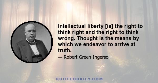 Intellectual liberty [is] the right to think right and the right to think wrong. Thought is the means by which we endeavor to arrive at truth.