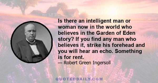 Is there an intelligent man or woman now in the world who believes in the Garden of Eden story? If you find any man who believes it, strike his forehead and you will hear an echo. Something is for rent.