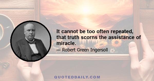 It cannot be too often repeated, that truth scorns the assistance of miracle.