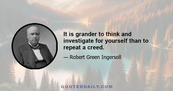 It is grander to think and investigate for yourself than to repeat a creed.