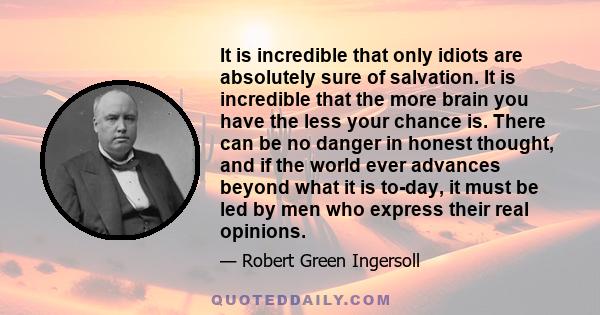 It is incredible that only idiots are absolutely sure of salvation. It is incredible that the more brain you have the less your chance is. There can be no danger in honest thought, and if the world ever advances beyond