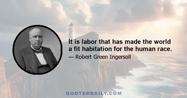 It is labor that has made the world a fit habitation for the human race.