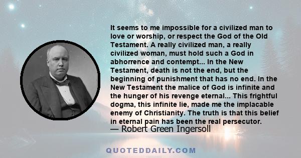 It seems to me impossible for a civilized man to love or worship, or respect the God of the Old Testament. A really civilized man, a really civilized woman, must hold such a God in abhorrence and contempt.