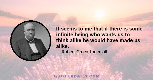 It seems to me that if there is some infinite being who wants us to think alike he would have made us alike.