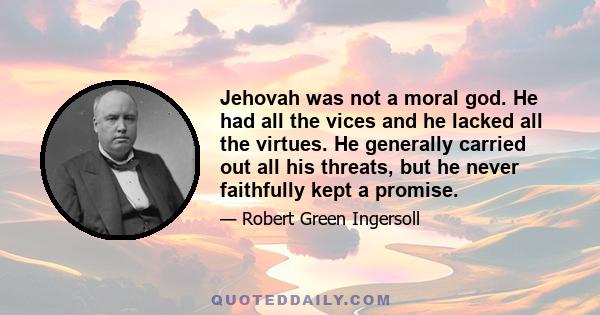 Jehovah was not a moral god. He had all the vices and he lacked all the virtues. He generally carried out all his threats, but he never faithfully kept a promise.