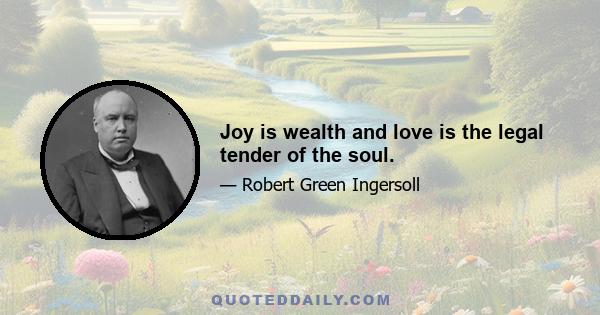 Joy is wealth and love is the legal tender of the soul.